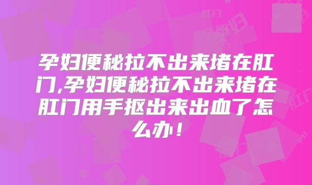 孕妇便秘拉不出来堵在肛门,孕妇便秘拉不出来堵在肛门用手抠出来出血了怎么办!