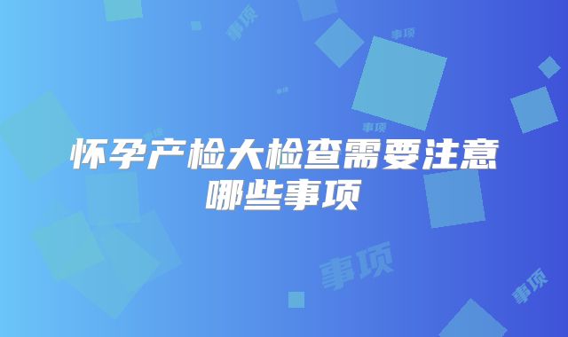 怀孕产检大检查需要注意哪些事项