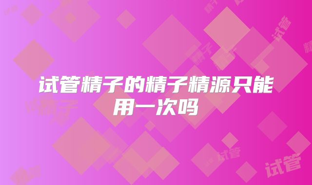 试管精子的精子精源只能用一次吗
