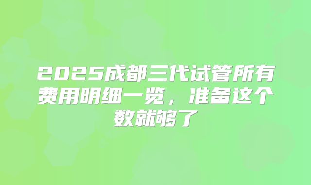 2025成都三代试管所有费用明细一览，准备这个数就够了