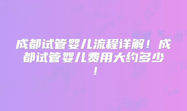 成都试管婴儿流程详解！成都试管婴儿费用大约多少！
