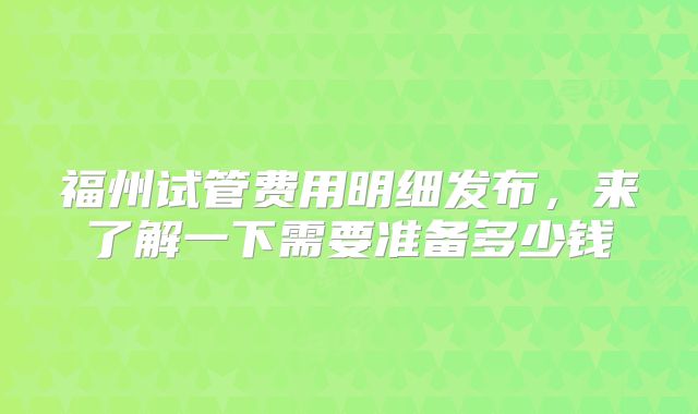 福州试管费用明细发布,来了解一下需要准备多少钱