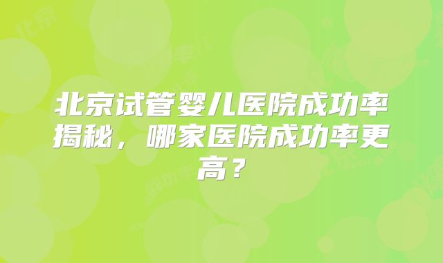 北京试管婴儿医院成功率揭秘，哪家医院成功率更高？