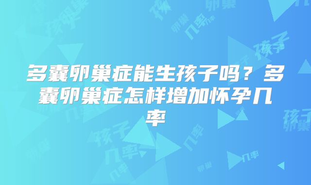 多囊卵巢症能生孩子吗?多囊卵巢症怎样增加怀孕几率