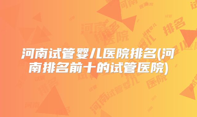 河南试管婴儿医院排名(河南排名前十的试管医院)