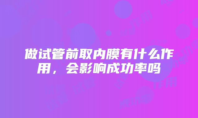 做试管前取内膜有什么作用，会影响成功率吗