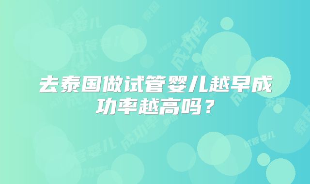去泰国做试管婴儿越早成功率越高吗？