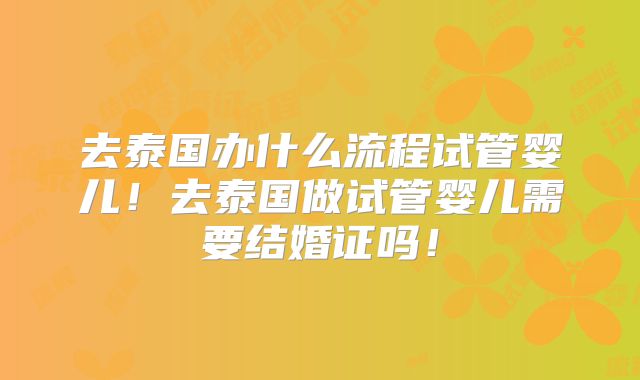 去泰国办什么流程试管婴儿！去泰国做试管婴儿需要结婚证吗！