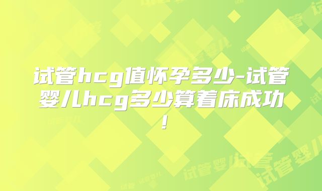 试管hcg值怀孕多少-试管婴儿hcg多少算着床成功!