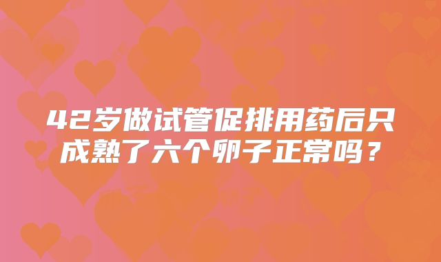 42岁做试管促排用药后只成熟了六个卵子正常吗？