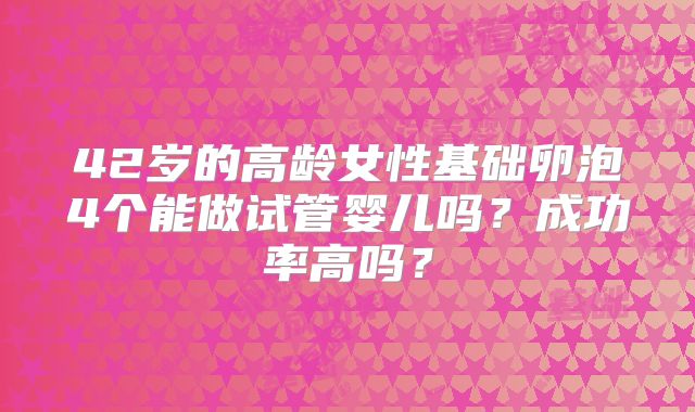 42岁的高龄女性基础卵泡4个能做试管婴儿吗？成功率高吗？