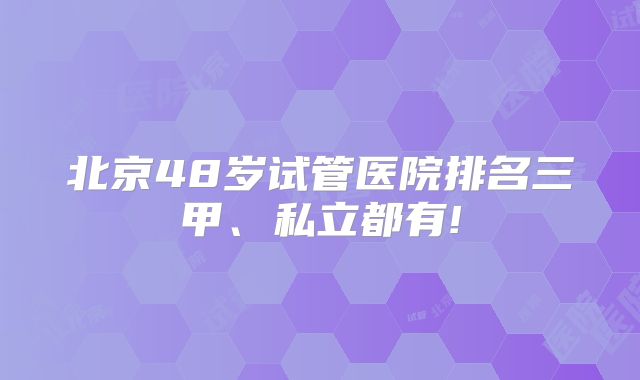 北京48岁试管医院排名三甲、私立都有!
