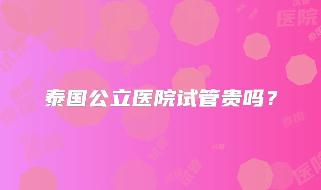 泰国公立医院试管贵吗？