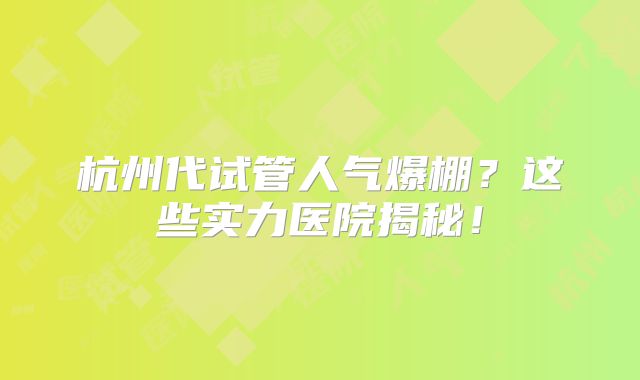 杭州代试管人气爆棚？这些实力医院揭秘！