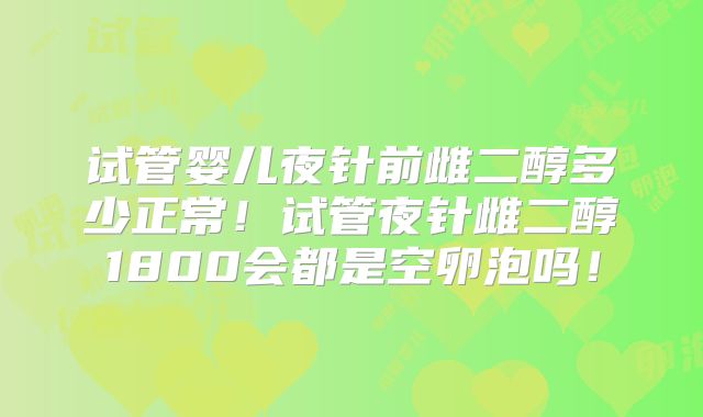试管婴儿夜针前雌二醇多少正常！试管夜针雌二醇1800会都是空卵泡吗！