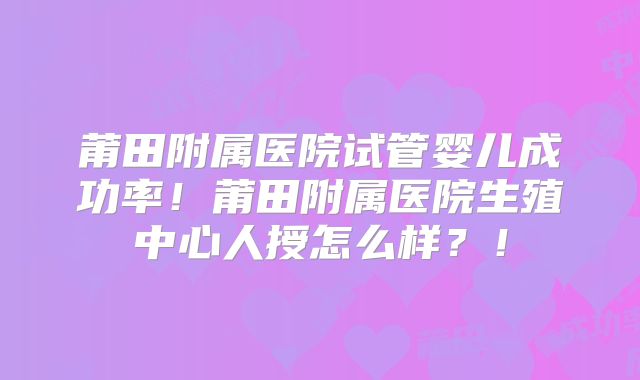 莆田附属医院试管婴儿成功率！莆田附属医院生殖中心人授怎么样？！