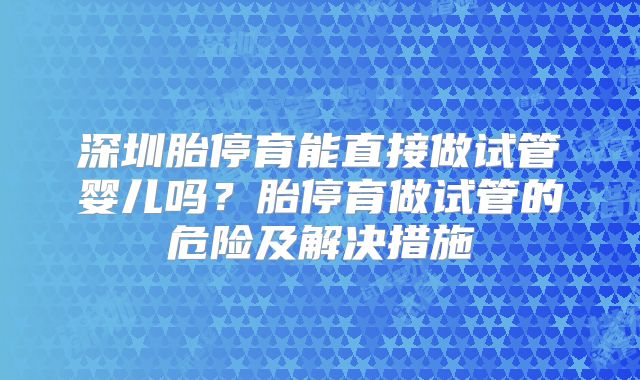 深圳胎停育能直接做试管婴儿吗？胎停育做试管的危险及解决措施