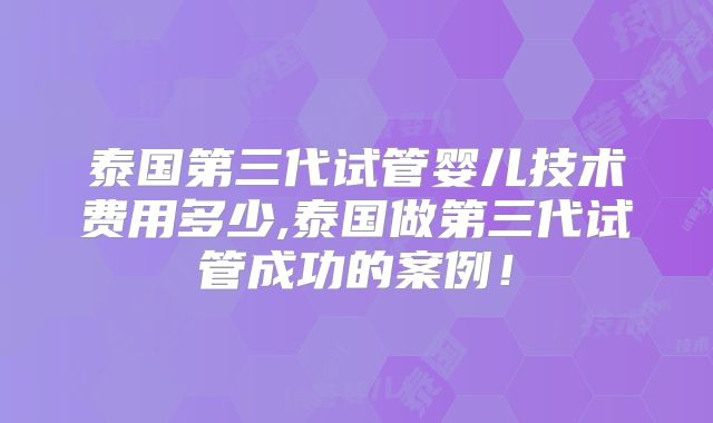 泰国第三代试管婴儿技术费用多少,泰国做第三代试管成功的案例！