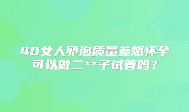40女人卵泡质量差想怀孕可以做二**子试管吗？