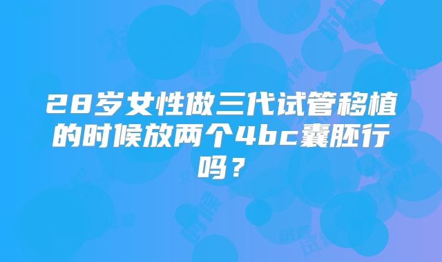 28岁女性做三代试管移植的时候放两个4bc囊胚行吗？