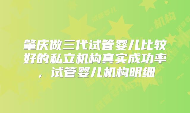 肇庆做三代试管婴儿比较好的私立机构真实成功率，试管婴儿机构明细