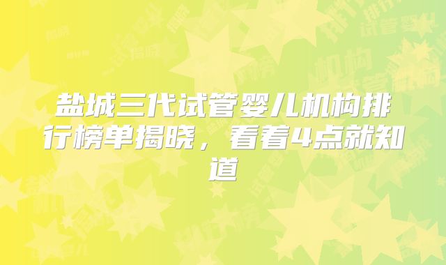 盐城三代试管婴儿机构排行榜单揭晓,看着4点就知道