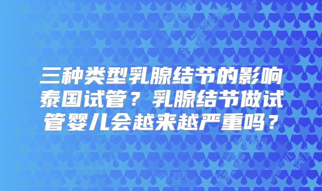 三种类型乳腺结节的影响泰国试管?乳腺结节做试管婴儿会越来越严重吗?