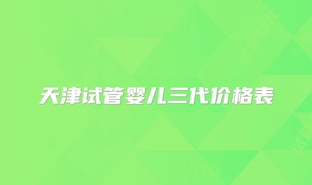 天津试管婴儿三代价格表