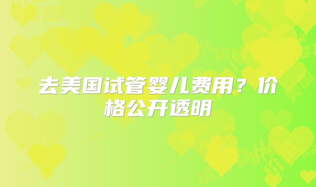 去美国试管婴儿费用？价格公开透明