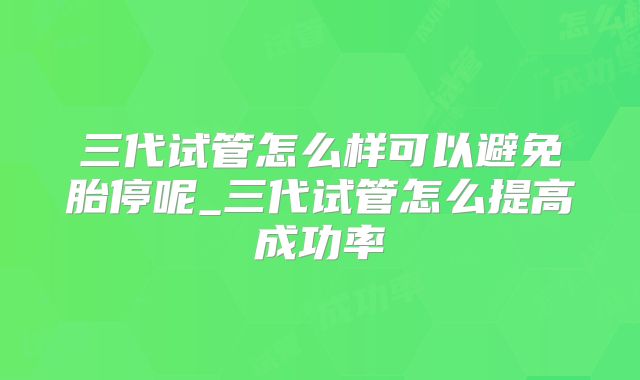 三代试管怎么样可以避免胎停呢_三代试管怎么提高成功率