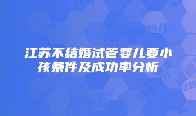 江苏不结婚试管婴儿要小孩条件及成功率分析