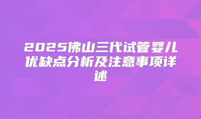 2025佛山三代试管婴儿优缺点分析及注意事项详述