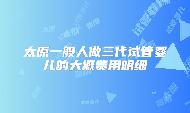 太原一般人做三代试管婴儿的大概费用明细