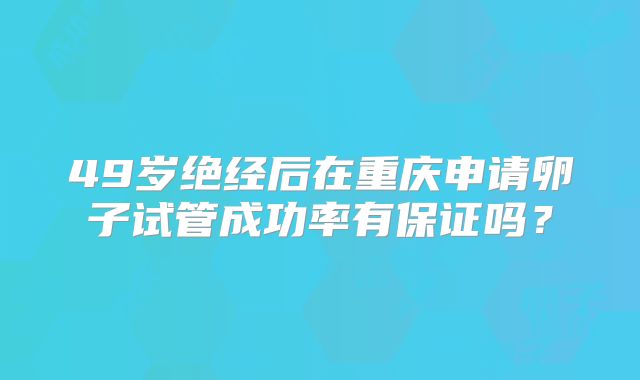 49岁绝经后在重庆申请卵子试管成功率有保证吗？