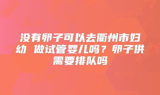 没有卵子可以去衢州市妇幼 做试管婴儿吗？卵子供需要排队吗