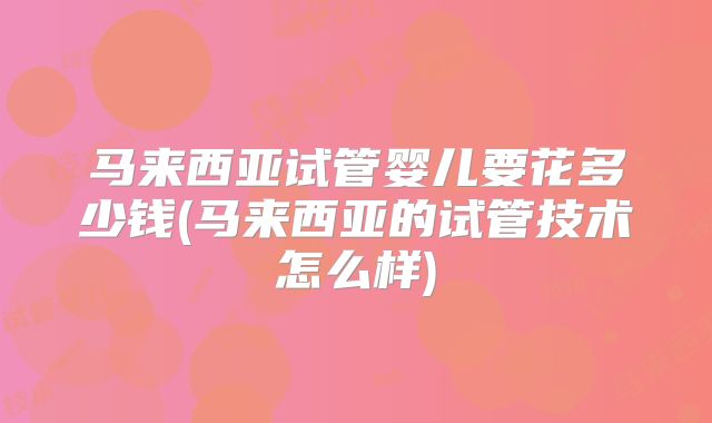 马来西亚试管婴儿要花多少钱(马来西亚的试管技术怎么样)