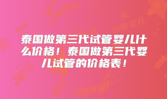 泰国做第三代试管婴儿什么价格！泰国做第三代婴儿试管的价格表！