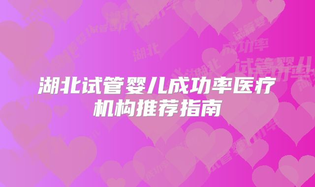 湖北试管婴儿成功率医疗机构推荐指南