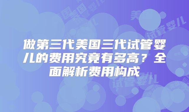 做第三代美国三代试管婴儿的费用究竟有多高？全面解析费用构成