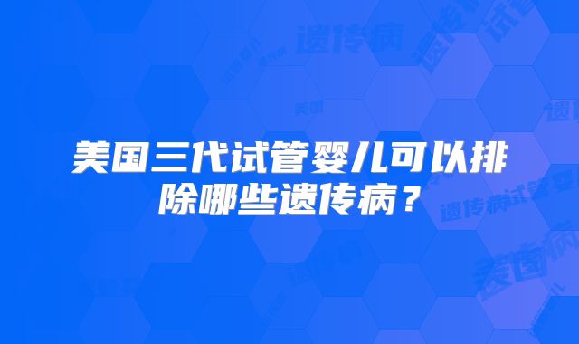美国三代试管婴儿可以排除哪些遗传病？