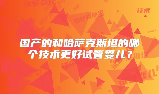 国产的和哈萨克斯坦的哪个技术更好试管婴儿？
