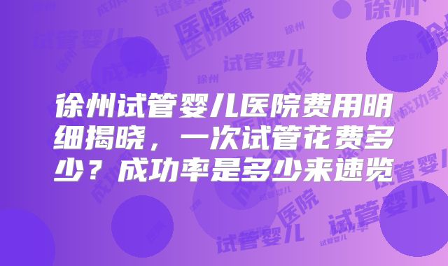 徐州试管婴儿医院费用明细揭晓，一次试管花费多少？成功率是多少来速览