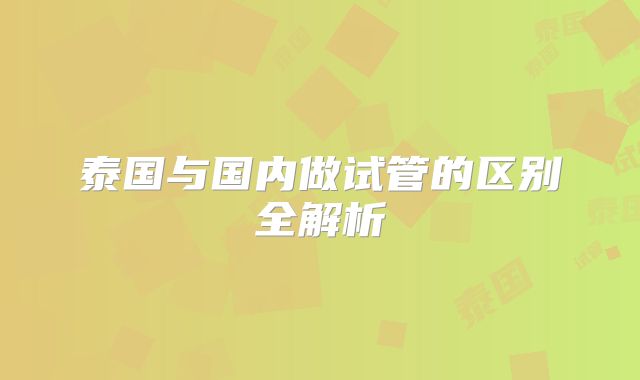 泰国与国内做试管的区别全解析