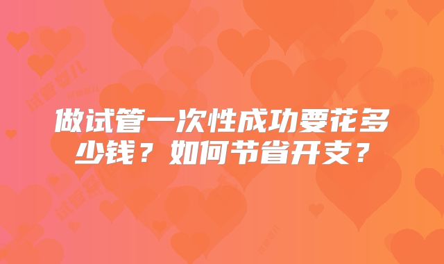 做试管一次性成功要花多少钱？如何节省开支？