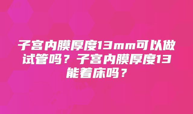 子宫内膜厚度13mm可以做试管吗？子宫内膜厚度13能着床吗？