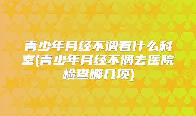 青少年月经不调看什么科室(青少年月经不调去医院检查哪几项)