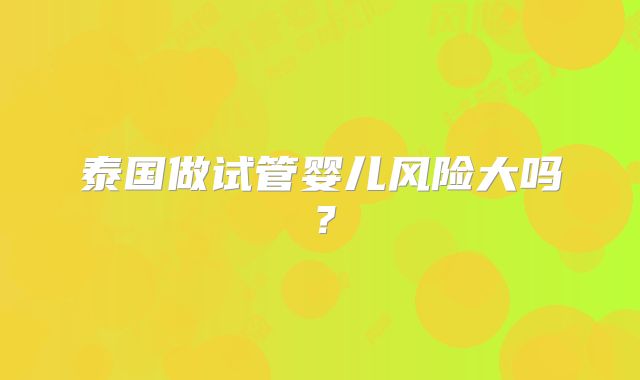 泰国做试管婴儿风险大吗？