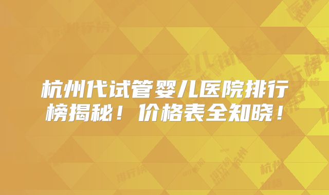杭州代试管婴儿医院排行榜揭秘！价格表全知晓！