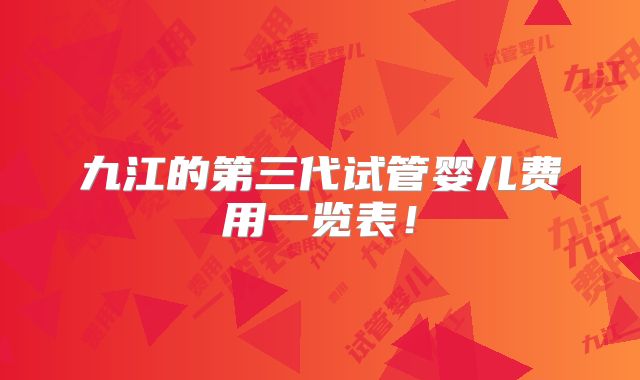 九江的第三代试管婴儿费用一览表！
