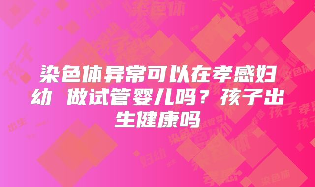 染色体异常可以在孝感妇幼 做试管婴儿吗?孩子出生健康吗
